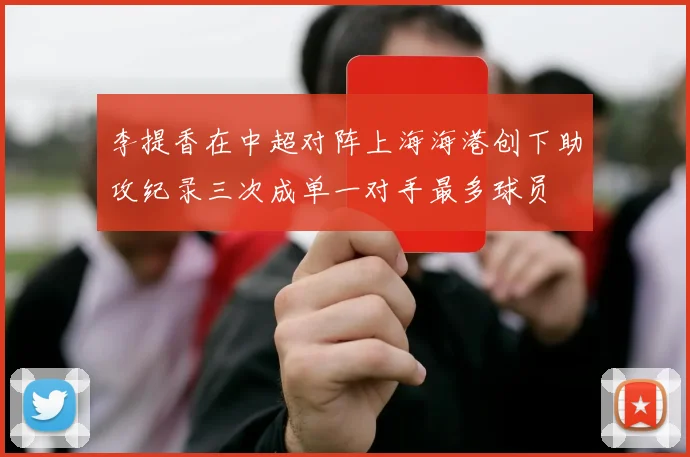 李提香在中超对阵上海海港创下助攻纪录三次成单一对手最多球员