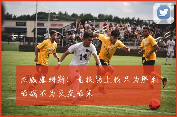 杰威廉姆斯：竞技场上我只为胜利而战不为交友而来