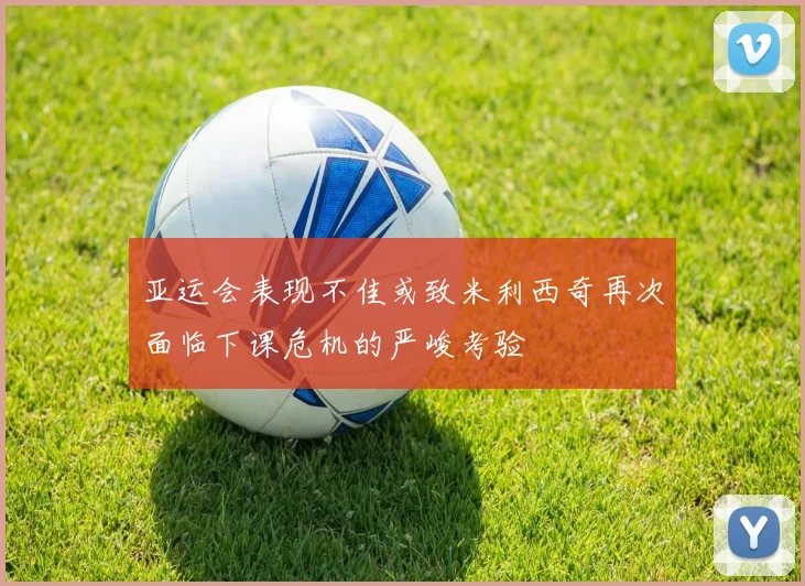 亚运会表现不佳或致米利西奇再次面临下课危机的严峻考验
