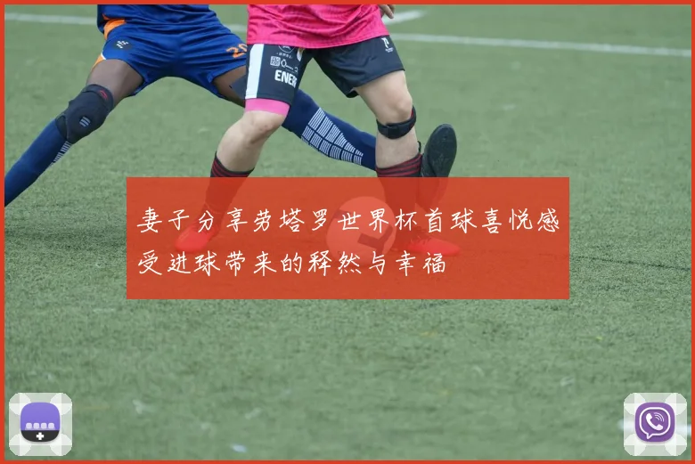 妻子分享劳塔罗世界杯首球喜悦感受进球带来的释然与幸福