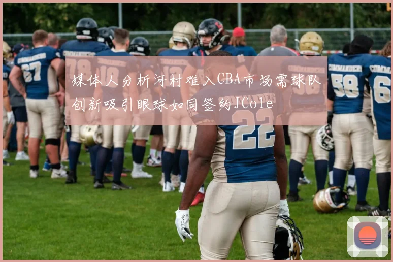 媒体人分析河村难入CBA市场需球队创新吸引眼球如同签约JCole