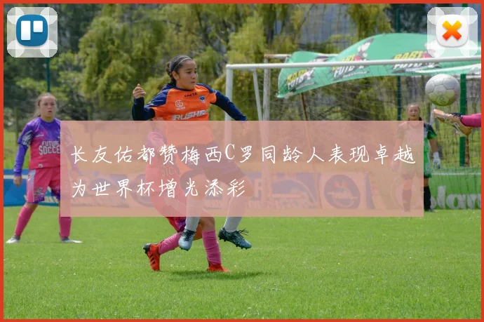 长友佑都赞梅西C罗同龄人表现卓越为世界杯增光添彩