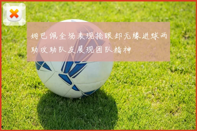 姆巴佩全场表现抢眼却无缘进球两助攻助队友展现团队精神
