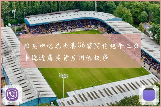 帕克回忆总决赛G6雷阿伦绝平三分韦德透露其背后训练故事