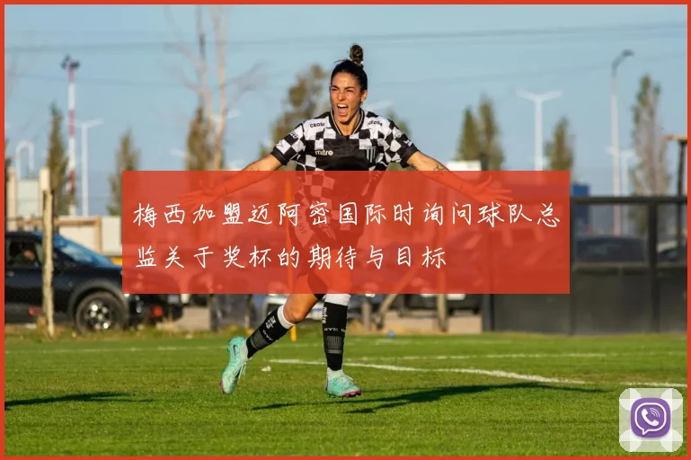 梅西加盟迈阿密国际时询问球队总监关于奖杯的期待与目标