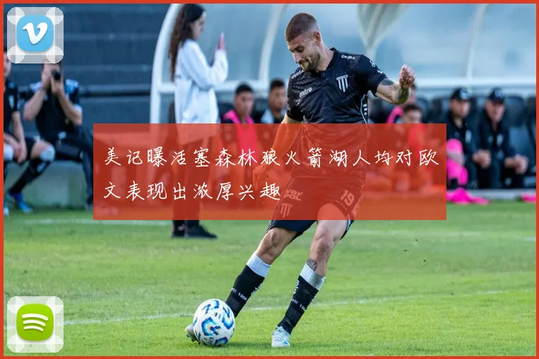 美记曝活塞森林狼火箭湖人均对欧文表现出浓厚兴趣