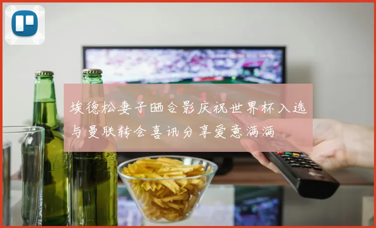 埃德松妻子晒合影庆祝世界杯入选与曼联转会喜讯分享爱意满满
