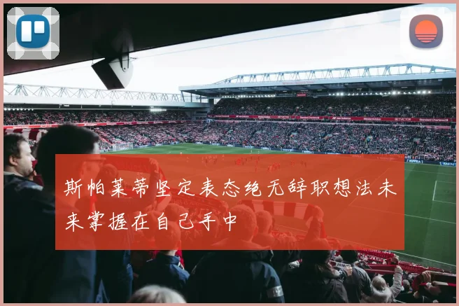 斯帕莱蒂坚定表态绝无辞职想法未来掌握在自己手中