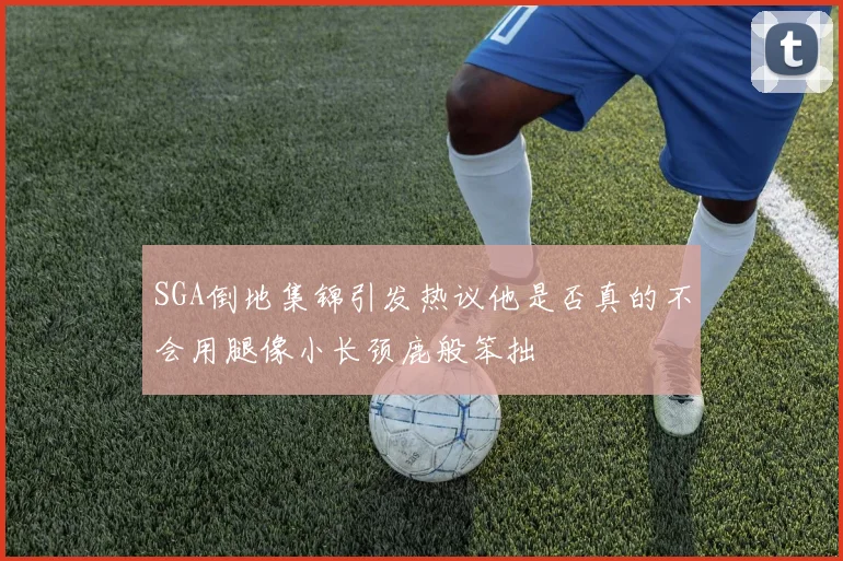 SGA倒地集锦引发热议他是否真的不会用腿像小长颈鹿般笨拙